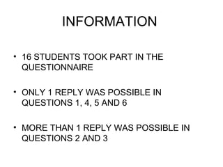 INFORMATION
• 16 STUDENTS TOOK PART IN THE
QUESTIONNAIRE
• ONLY 1 REPLY WAS POSSIBLE IN
QUESTIONS 1, 4, 5 AND 6
• MORE THAN 1 REPLY WAS POSSIBLE IN
QUESTIONS 2 AND 3
 