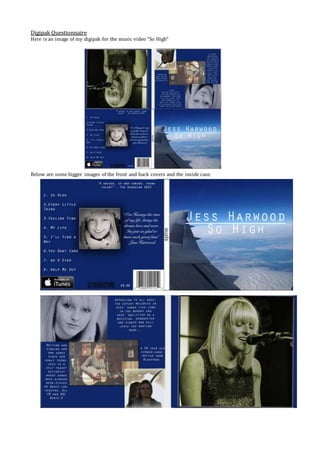 Digipak Questionnaire
Here is an image of my digipak for the music video “So High”
Below are some bigger images of the front and back covers and the inside case.
 