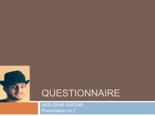 QUESTIONNAIRE
NEELOFAR SAFDAR
Presentation no.3
 