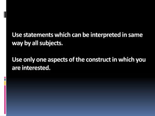 Use statements which canbe interpretedin same
way by all subjects.
Use only one aspects of the constructin which you
are interested.
 