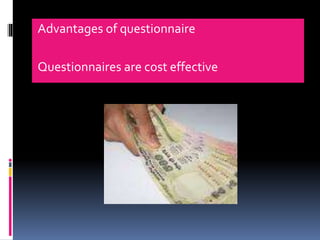 Advantages of questionnaire
Questionnaires are cost effective
 