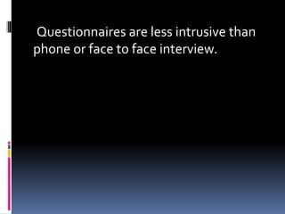 Questionnaires are less intrusive than
phone or face to face interview.
 