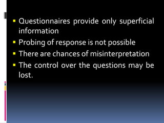 Questionnaires provide only superficial
information
 Probing of response is not possible
 There are chances of misinterpretation
 The control over the questions may be
lost.
 