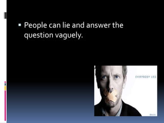  People can lie and answer the
question vaguely.
 