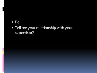 Eg.
 Tell me your relationship with your
supervisor?
 