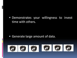  Demonstrates your willingness to invest
time with others.
 Generate large amount of data.
 