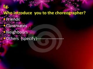 Eg.
Who introduce you to the choreographer?
Friends
Classmates
Neighbours
Others (specify)-------------------
 