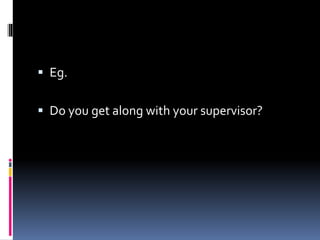  Eg.
 Do you get along with your supervisor?
 