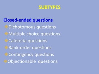 SUBTYPES
Closed-ended questions
Dichotomous questions
Multiple choice questions
Cafeteria questions
Rank-order questions
Contingency questions
Objectionable questions
 