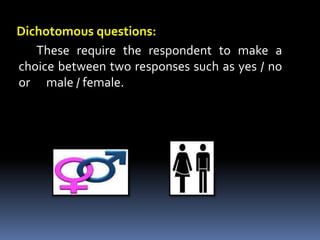 Dichotomous questions:
These require the respondent to make a
choice between two responses such as yes / no
or male / female.
 