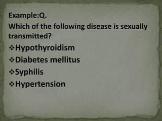 Example:Q.
Which of the following disease is sexually
transmitted?
Hypothyroidism
Diabetes mellitus
Syphilis
Hypertension
 