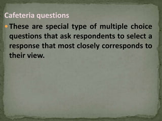 Cafeteria questions
 These are special type of multiple choice
questions that ask respondents to select a
response that most closely corresponds to
their view.
 