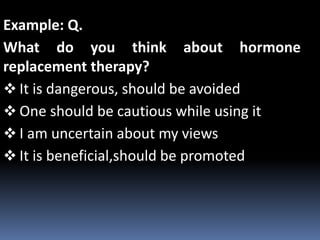 Example: Q.
What do you think about hormone
replacement therapy?
 It is dangerous, should be avoided
 One should be cautious while using it
 I am uncertain about my views
 It is beneficial,should be promoted
 