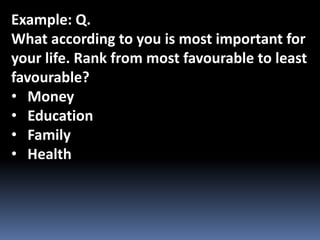 Example: Q.
What according to you is most important for
your life. Rank from most favourable to least
favourable?
• Money
• Education
• Family
• Health
 