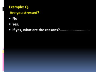 Example: Q.
Are you stressed?
 No
 Yes.
 if yes, what are the reasons?............................
 