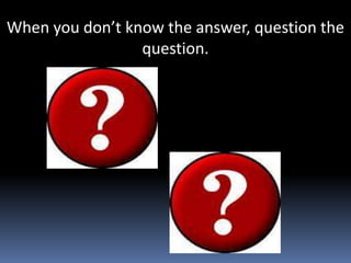When you don’t know the answer, question the
question.
 
