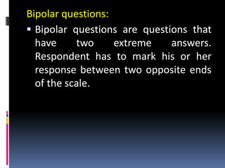Bipolar questions:
 Bipolar questions are questions that
have two extreme answers.
Respondent has to mark his or her
response between two opposite ends
of the scale.
 