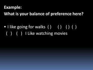 Example:
What is your balance of preference here?
 I like going for walks ( ) ( ) ( ) ( )
( ) ( ) I Like watching movies
 