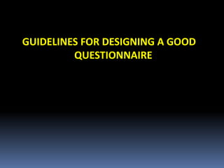 GUIDELINES FOR DESIGNING A GOOD
QUESTIONNAIRE
 