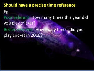 Should have a precise time reference
Eg.
Poor referent: How many times this year did
you play cricket?
Better referent: How many times did you
play cricket in 2010?
 