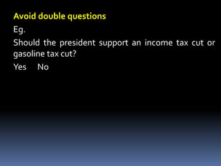 Avoid double questions
Eg.
Should the president support an income tax cut or
gasoline tax cut?
Yes No
 
