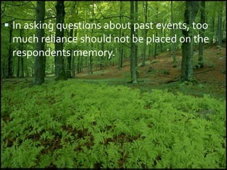  In asking questions about past events, too
much reliance should not be placed on the
respondents memory.
 