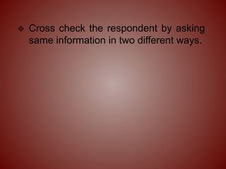  Cross check the respondent by asking
same information in two different ways.
 