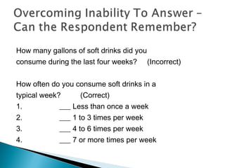 How many gallons of soft drinks did you
consume during the last four weeks? (Incorrect)
How often do you consume soft drinks in a
typical week? (Correct)
1.                  ___ Less than once a week
2.                  ___ 1 to 3 times per week
3.                  ___ 4 to 6 times per week
4.                  ___ 7 or more times per week
 