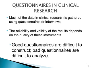  Much of the data in clinical research is gathered
using questionnaires or interviews.
 The reliability and validity of the results depends
on the quality of these instruments.
◦Good questionnaires are difficult to
construct; bad questionnaires are
difficult to analyze.
4
 