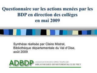 Questionnaire sur les actions menées par les BDP en direction des collèges en mai 2009 Synthèse réalisée par Claire Mistral, Bibliothèque départementale du Val d’Oise, août 2009 