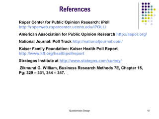 Roper Center for Public Opinion Research: iPoll  http://roperweb.ropercenter.uconn.edu/iPOLL/ American Association for Public Opinion Research  http://aapor.org/ National Journal: Poll Track  http://nationaljournal.com/ Kaiser Family Foundation: Kaiser Health Poll Report  http://www.kff.org/healthpollreport Strategos Institute at  http://www.stategos.com/survey/ Zikmund G. William, Business Research Methods 7E, Chapter 15, Pg: 329 – 331, 344 – 347.  References 