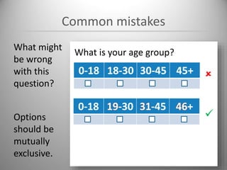 Common mistakes
What might
be wrong
with this
question?
What is your age group?
0-18 18-30 30-45 45+
0-18 19-30 31-45 46+


Options
should be
mutually
exclusive.
 