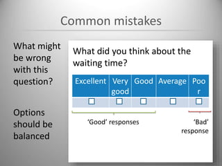 Common mistakes
What might
be wrong
with this
question?
What did you think about the
waiting time?
Excellent Very
good
Good Average Poo
r
‘Good’ responses ‘Bad’
response
Options
should be
balanced
 