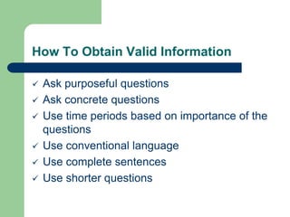 How To Obtain Valid Information
 Ask purposeful questions
 Ask concrete questions
 Use time periods based on importance of the
questions
 Use conventional language
 Use complete sentences
 Use shorter questions
 