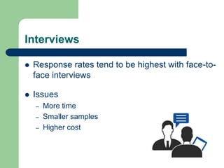 Interviews
 Response rates tend to be highest with face-to-
face interviews
 Issues
– More time
– Smaller samples
– Higher cost
 