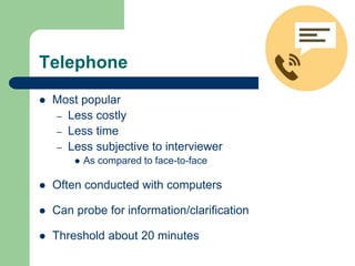 Telephone
 Most popular
– Less costly
– Less time
– Less subjective to interviewer
 As compared to face-to-face
 Often conducted with computers
 Can probe for information/clarification
 Threshold about 20 minutes
 