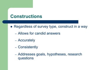 Constructions
 Regardless of survey type, construct in a way
– Allows for candid answers
– Accurately
– Consistently
– Addresses goals, hypotheses, research
questions
 