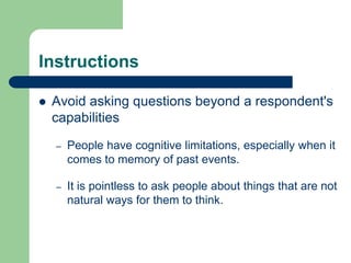 Instructions
 Avoid asking questions beyond a respondent's
capabilities
– People have cognitive limitations, especially when it
comes to memory of past events.
– It is pointless to ask people about things that are not
natural ways for them to think.
 
