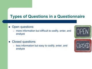 Types of Questions in a Questionnaire
 Open questions
– more information but difficult to codify, enter, and
analyze
 Closed questions
– less information but easy to codify, enter, and
analyze
 