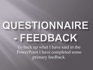 To back up what I have said in the
PowerPoint I have completed some
primary feedback.
 