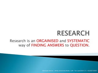 Research is an ORGAINISED and SYSTEMATIC
way of FINDING ANSWERS to QUESTION.
Advocate Simran Amity University,Noida LLM- Tax Law(2020-21) A3268720007
 