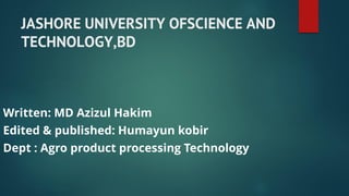JASHORE UNIVERSITY OFSCIENCE AND
TECHNOLOGY,BD
Written: MD Azizul Hakim
Edited & published: Humayun kobir
Dept : Agro product processing Technology
 