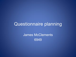 Questionnaire planning
James McClements
6949
 