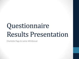 Questionnaire
Results Presentation
Charlotte Page & Jamie Whitbread
 