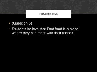 CONCLUSIONS



(Question 5)
Students believe that Fast food is a place
where they can meet with their friends
 