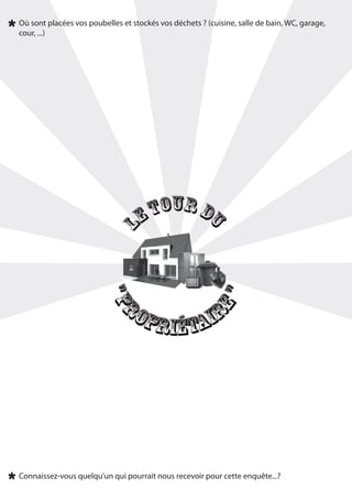 Où sont placées vos poubelles et stockés vos déchets ? (cuisine, salle de bain, WC, garage,
cour, ...)




                                   e tour du
                            l
                         "p




                              ro
                                                        e"



                                 priétair




Connaissez-vous quelqu'un qui pourrait nous recevoir pour cette enquête...?
 