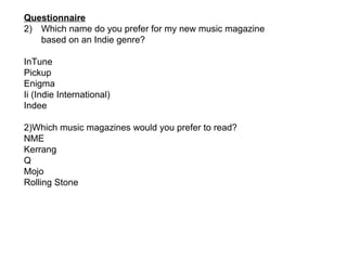 Questionnaire Which name do you prefer for my new music magazine based on an Indie genre? InTune Pickup Enigma Ii (Indie International) Indee 2)Which music magazines would you prefer to read? NME Kerrang Q Mojo Rolling Stone 