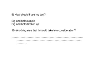 9) How should I use my text? Big and bold/Simple Big and bold/Broken up 10) Anything else that I should take into consideration? …………………………………………………………………………………………………………………………………………………… 