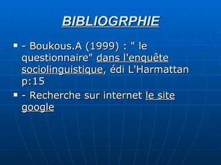 BIBLIOGRPHIE - Boukous.A (1999) : " le questionnaire"  dans l'enquête sociolinguistique , édi L'Harmattan p:15 - Recherche sur internet  le site google 