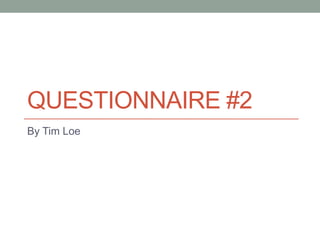 QUESTIONNAIRE #2
By Tim Loe
 